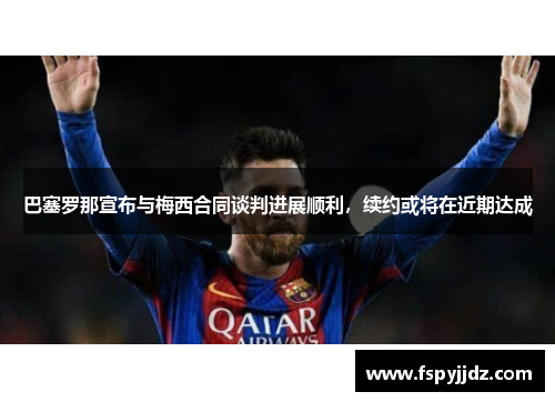 巴塞罗那宣布与梅西合同谈判进展顺利，续约或将在近期达成