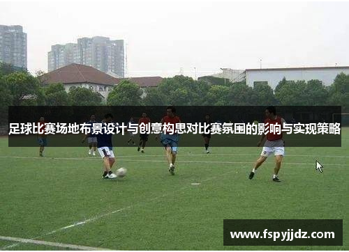 足球比赛场地布景设计与创意构思对比赛氛围的影响与实现策略