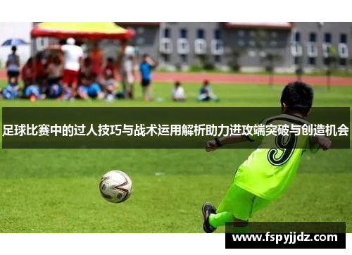 足球比赛中的过人技巧与战术运用解析助力进攻端突破与创造机会