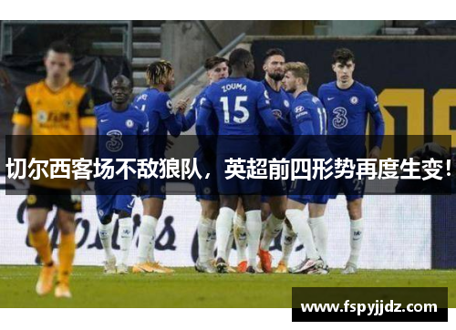 切尔西客场不敌狼队，英超前四形势再度生变！