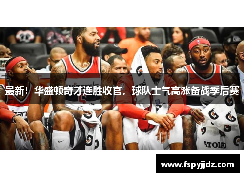 最新！华盛顿奇才连胜收官，球队士气高涨备战季后赛