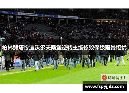 柏林赫塔惨遭沃尔夫斯堡逆转主场惨败保级前景堪忧