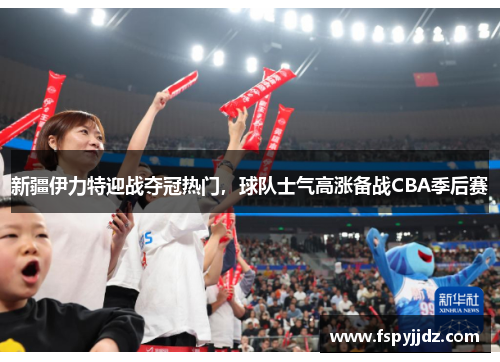 新疆伊力特迎战夺冠热门，球队士气高涨备战CBA季后赛