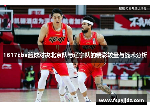 1617cba篮球对决北京队与辽宁队的精彩较量与战术分析