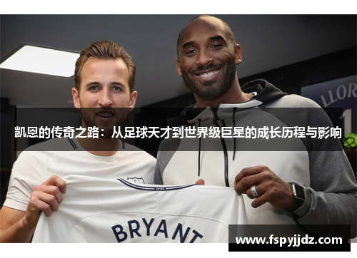 凯恩的传奇之路：从足球天才到世界级巨星的成长历程与影响