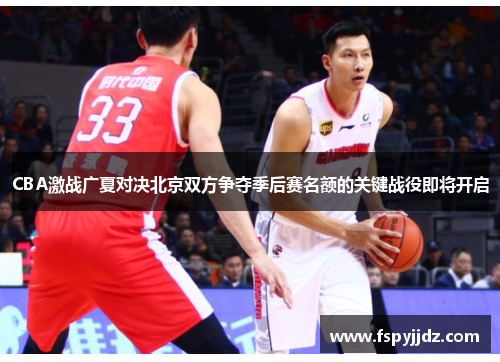CBA激战广夏对决北京双方争夺季后赛名额的关键战役即将开启