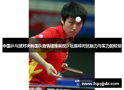 中国乒乓球对决韩国队激情碰撞展现乒坛巅峰对抗魅力与实力的较量