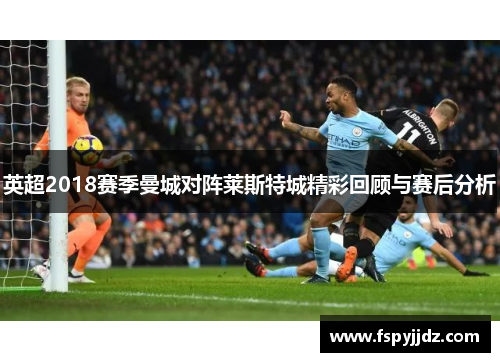 英超2018赛季曼城对阵莱斯特城精彩回顾与赛后分析