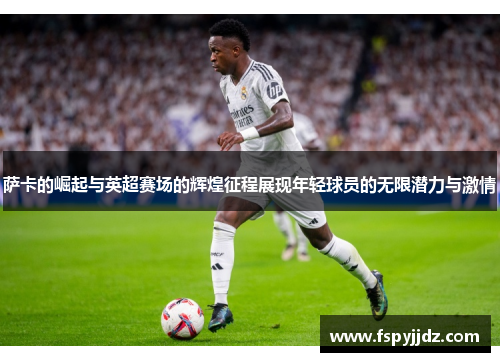 萨卡的崛起与英超赛场的辉煌征程展现年轻球员的无限潜力与激情