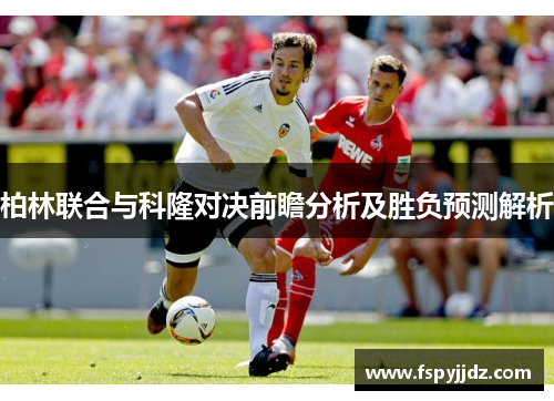 柏林联合与科隆对决前瞻分析及胜负预测解析