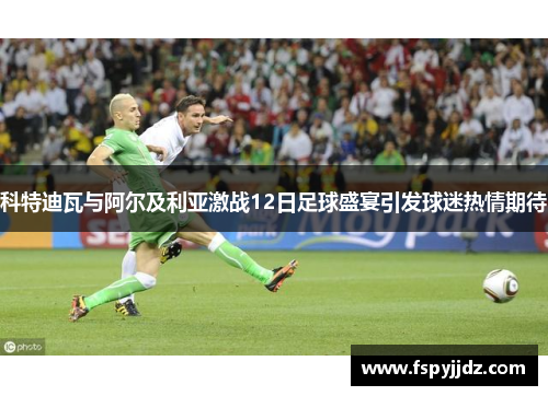 科特迪瓦与阿尔及利亚激战12日足球盛宴引发球迷热情期待