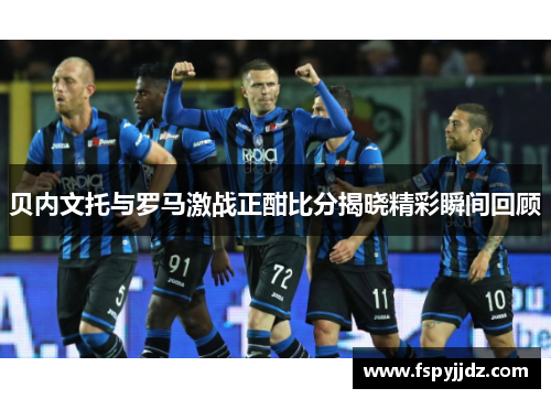 贝内文托与罗马激战正酣比分揭晓精彩瞬间回顾