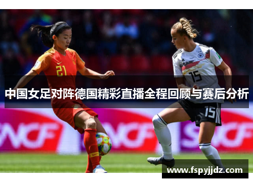 中国女足对阵德国精彩直播全程回顾与赛后分析