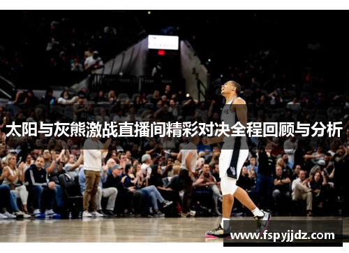 太阳与灰熊激战直播间精彩对决全程回顾与分析